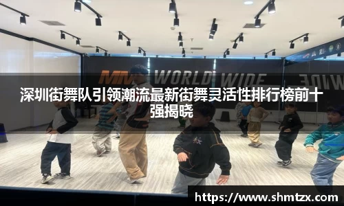 深圳街舞队引领潮流最新街舞灵活性排行榜前十强揭晓