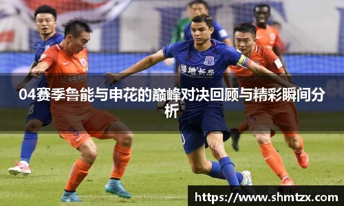 04赛季鲁能与申花的巅峰对决回顾与精彩瞬间分析