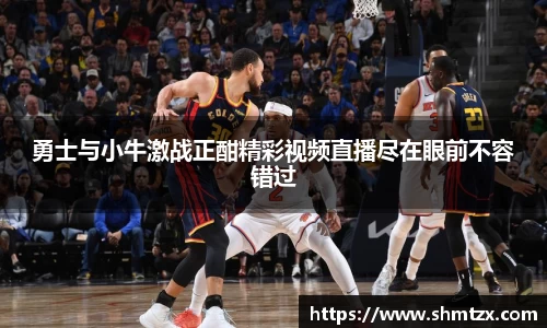 勇士与小牛激战正酣精彩视频直播尽在眼前不容错过