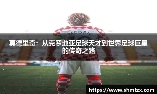 莫德里奇：从克罗地亚足球天才到世界足球巨星的传奇之路
