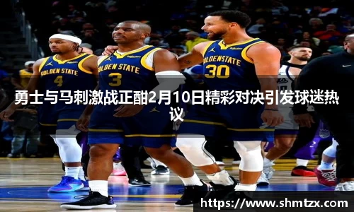 勇士与马刺激战正酣2月10日精彩对决引发球迷热议