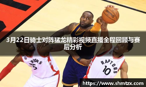 3月22日骑士对阵猛龙精彩视频直播全程回顾与赛后分析