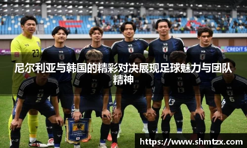 尼尔利亚与韩国的精彩对决展现足球魅力与团队精神