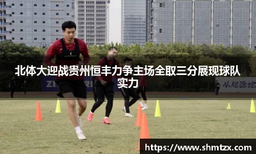 北体大迎战贵州恒丰力争主场全取三分展现球队实力