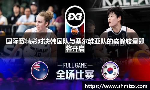 国际赛精彩对决韩国队与塞尔维亚队的巅峰较量即将开启