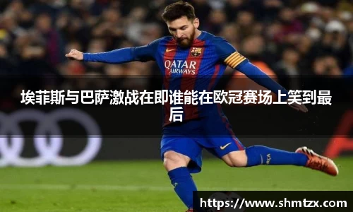 埃菲斯与巴萨激战在即谁能在欧冠赛场上笑到最后