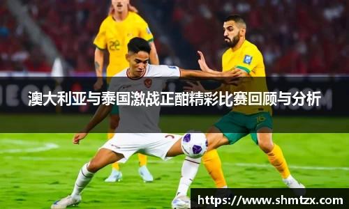 澳大利亚与泰国激战正酣精彩比赛回顾与分析