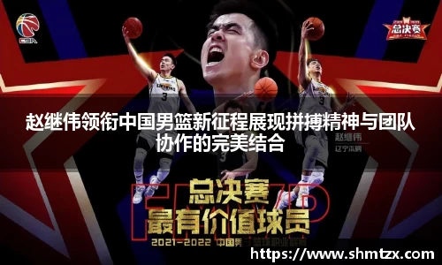 赵继伟领衔中国男篮新征程展现拼搏精神与团队协作的完美结合
