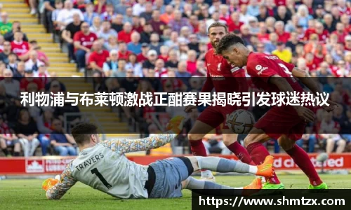 利物浦与布莱顿激战正酣赛果揭晓引发球迷热议