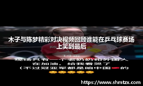 木子与陈梦精彩对决视频回顾谁能在乒乓球赛场上笑到最后