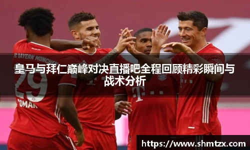 皇马与拜仁巅峰对决直播吧全程回顾精彩瞬间与战术分析