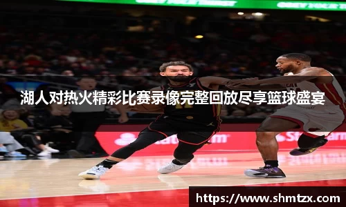 湖人对热火精彩比赛录像完整回放尽享篮球盛宴