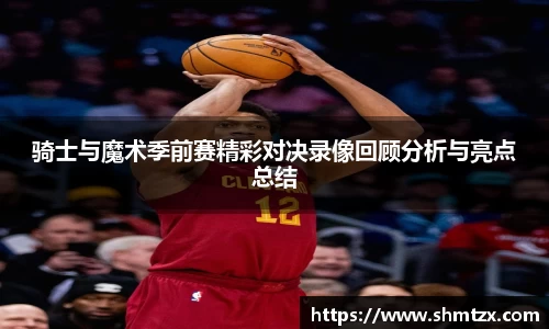 骑士与魔术季前赛精彩对决录像回顾分析与亮点总结