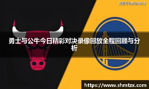 勇士与公牛今日精彩对决录像回放全程回顾与分析