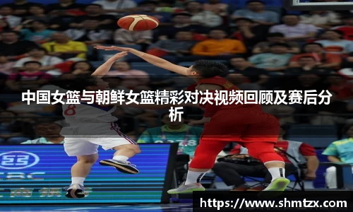 中国女篮与朝鲜女篮精彩对决视频回顾及赛后分析