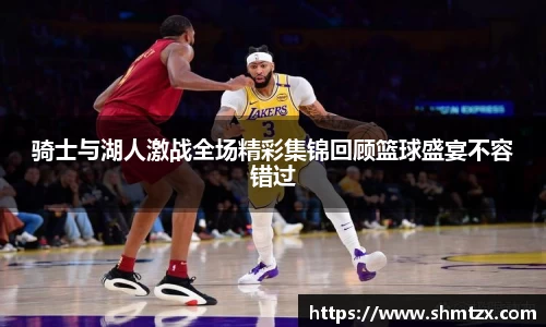 骑士与湖人激战全场精彩集锦回顾篮球盛宴不容错过