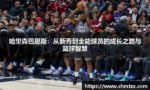 哈里森巴恩斯：从新秀到全能球员的成长之路与篮球智慧
