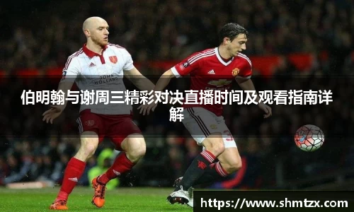 伯明翰与谢周三精彩对决直播时间及观看指南详解