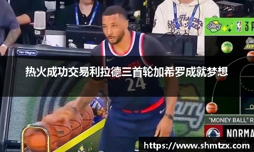 热火成功交易利拉德三首轮加希罗成就梦想
