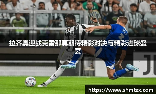 拉齐奥迎战克雷那莫期待精彩对决与精彩进球盛宴