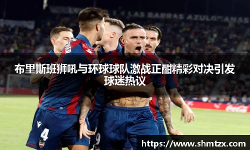布里斯班狮吼与环球球队激战正酣精彩对决引发球迷热议
