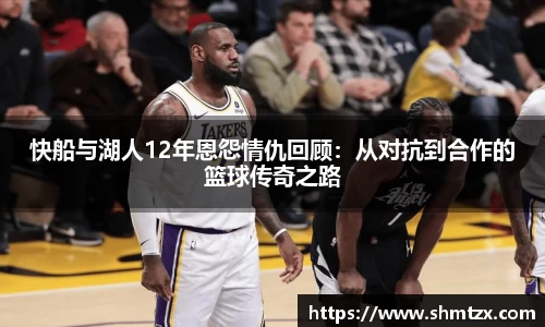 快船与湖人12年恩怨情仇回顾：从对抗到合作的篮球传奇之路