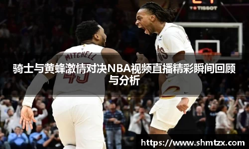 骑士与黄蜂激情对决NBA视频直播精彩瞬间回顾与分析