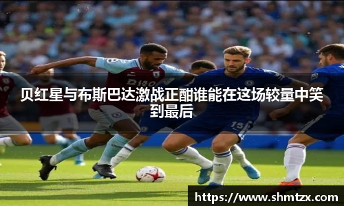 贝红星与布斯巴达激战正酣谁能在这场较量中笑到最后