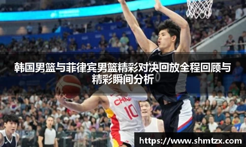 韩国男篮与菲律宾男篮精彩对决回放全程回顾与精彩瞬间分析