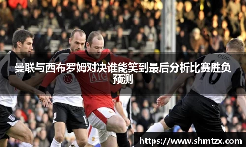 曼联与西布罗姆对决谁能笑到最后分析比赛胜负预测
