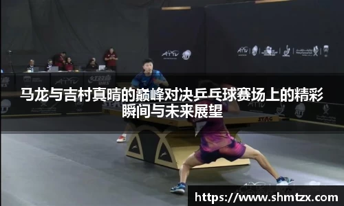 马龙与吉村真晴的巅峰对决乒乓球赛场上的精彩瞬间与未来展望