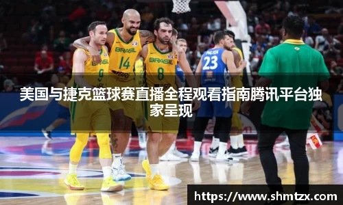 美国与捷克篮球赛直播全程观看指南腾讯平台独家呈现