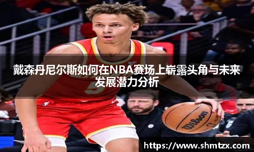 戴森丹尼尔斯如何在NBA赛场上崭露头角与未来发展潜力分析