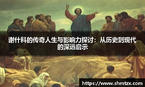 谢什科的传奇人生与影响力探讨：从历史到现代的深远启示