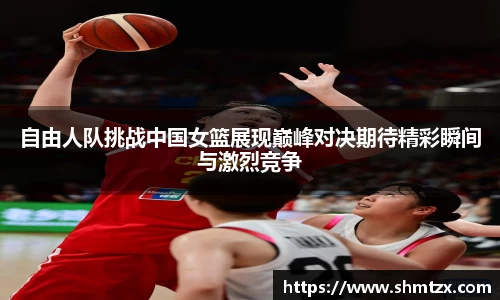 自由人队挑战中国女篮展现巅峰对决期待精彩瞬间与激烈竞争