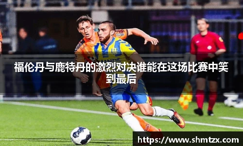 福伦丹与鹿特丹的激烈对决谁能在这场比赛中笑到最后
