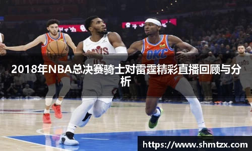 2018年NBA总决赛骑士对雷霆精彩直播回顾与分析