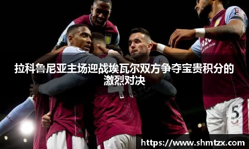 拉科鲁尼亚主场迎战埃瓦尔双方争夺宝贵积分的激烈对决