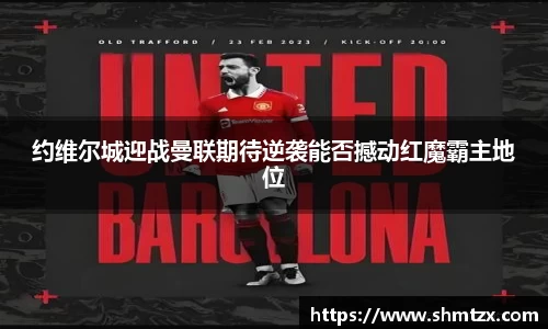 约维尔城迎战曼联期待逆袭能否撼动红魔霸主地位