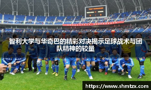 智利大学与华奇巴的精彩对决揭示足球战术与团队精神的较量