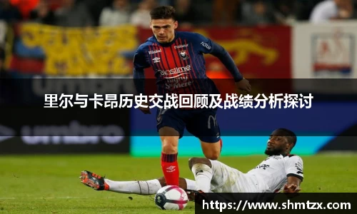 里尔与卡昂历史交战回顾及战绩分析探讨