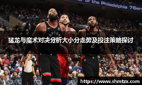 猛龙与魔术对决分析大小分走势及投注策略探讨