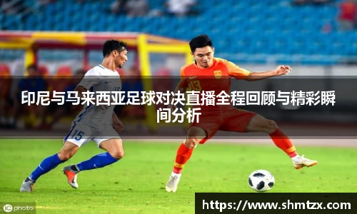 印尼与马来西亚足球对决直播全程回顾与精彩瞬间分析