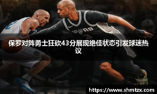 保罗对阵勇士狂砍43分展现绝佳状态引发球迷热议