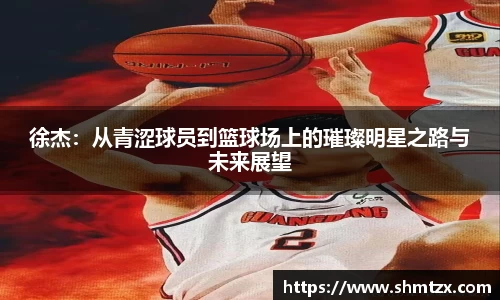 徐杰：从青涩球员到篮球场上的璀璨明星之路与未来展望