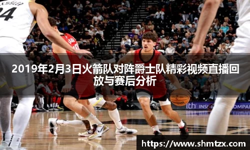 2019年2月3日火箭队对阵爵士队精彩视频直播回放与赛后分析