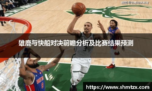 雄鹿与快船对决前瞻分析及比赛结果预测