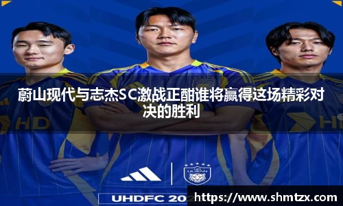 蔚山现代与志杰SC激战正酣谁将赢得这场精彩对决的胜利
