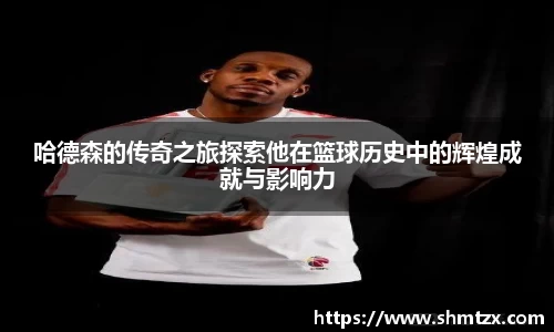 哈德森的传奇之旅探索他在篮球历史中的辉煌成就与影响力
